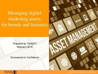 marketing management consultants
Managing digital
marketing assets
for brands and business
Prepared by TrinityP3
February 2016
Commercial in Confidence
 