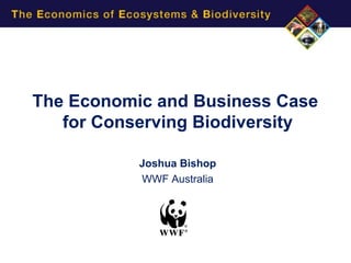 The Economic and Business Case
   for Conserving Biodiversity

           Joshua Bishop
           WWF Australia
 