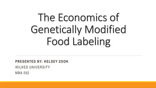 The Economics of
Genetically Modified
Food Labeling
PRESENTED BY: KELSEY ZOOK
WILKES UNIVERSITY
MBA 592
 