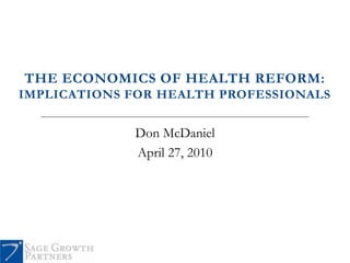 THE ECONOMICS OF HEALTH REFORM:
IMPLICATIONS FOR HEALTH PROFESSIONALS


             Don McDaniel
             April 27, 2010
 
