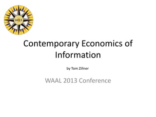 Contemporary Economics of
Information
WAAL 2013 Conference
by Tom Zillner
 