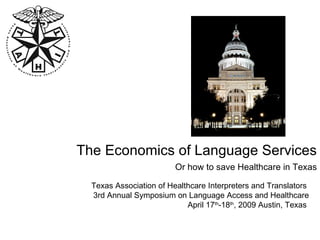 The Economics of Language Services Or how to save Healthcare in Texas Texas Association of Healthcare Interpreters and Translators  3rd Annual Symposium on Language Access and Healthcare April 17 th -18 th , 2009 Austin, Texas   