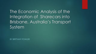 The Economic Analysis of the
Integration of Sharecars into
Brisbane, Australia’s Transport
System
BY BRITTANY FOWLER
 
