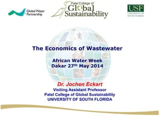 The Economics of Wastewater
African Water Week
Dakar 27th May 2014
Dr. Jochen Eckart
Visiting Assistant Professor
Patel College of Global Sustainability
UNIVERSITY OF SOUTH FLORIDA
 
