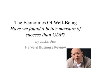 The Economics Of Well-Being
Have we found a better measure of
      success than GDP?
           by Justin Fox
      Harvard Business Review
 