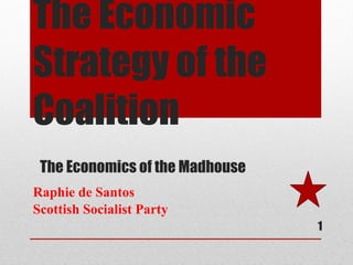 The Economic Strategy of the Coalition    The Economics of the Madhouse Raphie de Santos  Scottish Socialist Party  