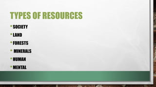 TYPES OF RESOURCES
•SOCIETY
•LAND
•FORESTS
• MINERALS
•HUMAN
•MENTAL
 