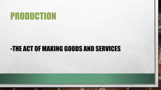 PRODUCTION
-THE ACT OF MAKING GOODS AND SERVICES
 