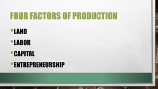 FOUR FACTORS OF PRODUCTION
•LAND
•LABOR
•CAPITAL
•ENTREPRENEURSHIP
 