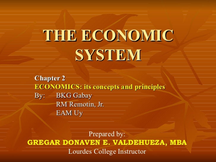 THE ECONOMIC
      SYSTEM
 Chapter 2
 ECONOMICS: its concepts and principles
 By:   BKG Gabay
       RM Remotin, Jr.
     ...