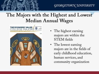 The majors with the highest and lowest
median annual wages
•  The highest earning
majors are within the
STEM fields.
•  The lowest earning majors
are in the fields of early
childhood education,
human services, and
community organization.
 