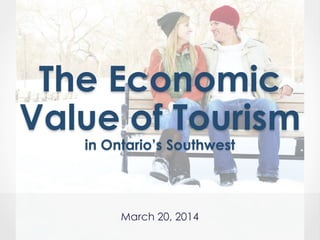 The Economic
Value of Tourism
in Ontario’s Southwest
March 20, 2014
 