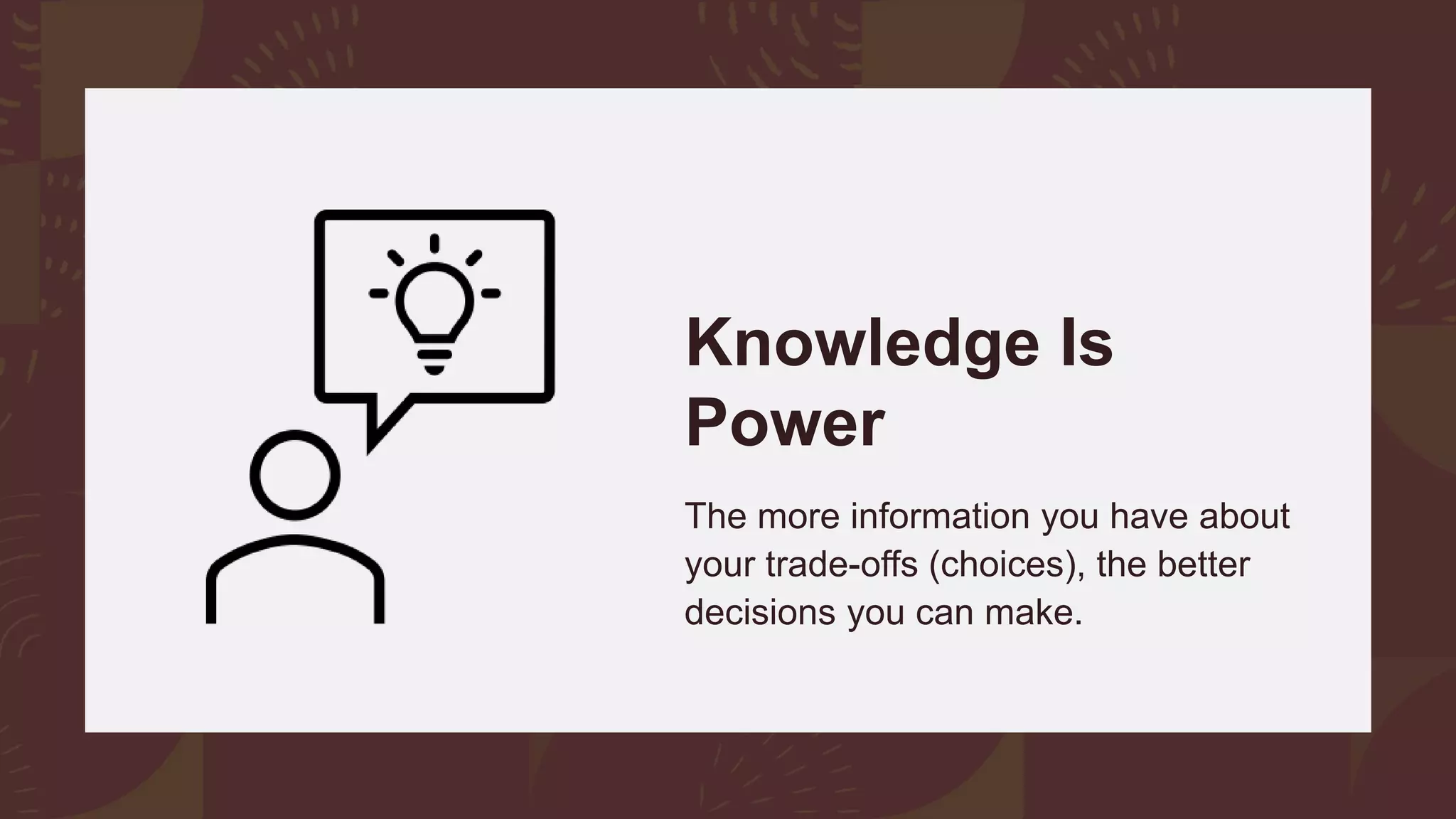 Knowledge Is
Power
The more information you have about
your trade-offs (choices), the better
decisions you can make.
 