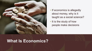 What Is Economics?
• If economics is allegedly
about money, why is it
taught as a social science?
• It is the study of how...