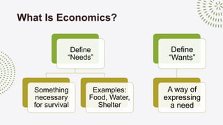 What Is Economics?
Define
“Needs”
Something
necessary
for survival
Examples:
Food, Water,
Shelter
Define
“Wants”
A way of
...