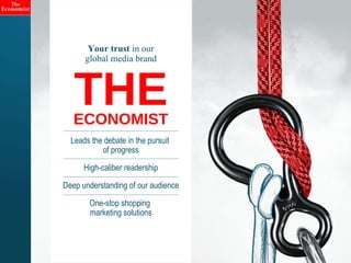 THE   ECONOMIST Leads the debate in the pursuit  of progress High-caliber readership Deep understanding of our audience One-stop shopping  marketing solutions Your trust  in our global media brand 