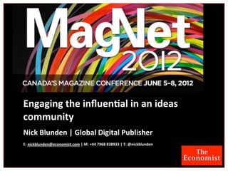 Engaging	
  the	
  inﬂuen,al	
  in	
  an	
  ideas	
  
community
Nick	
  Blunden	
  |	
  Global	
  Digital	
  Publisher
E:	
  nickblunden@economist.com	
  |	
  M:	
  +44	
  7968	
  838933	
  |	
  T:	
  @nickblunden
 