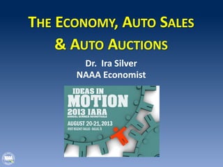THE ECONOMY, AUTO SALES
& AUTO AUCTIONS
Dr. Ira Silver
NAAA Economist
 