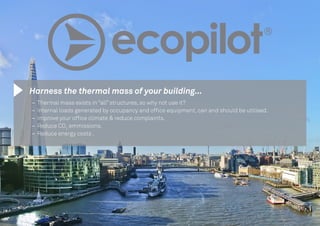 Harness the thermal mass of your building...
‒‒ Thermal mass exists in “all” structures, so why not use it?
‒‒ Internal loads generated by occupancy and office equipment, can and should be utilised.
‒‒ Improve your office climate & reduce complaints.
‒‒ Reduce CO2
emmissions.
‒‒ Reduce energy costs .
 