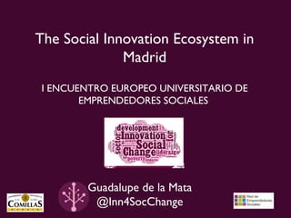 The Social Innovation Ecosystem in
              Madrid
I ENCUENTRO EUROPEO UNIVERSITARIO DE
       EMPRENDEDORES SOCIALES




        Guadalupe de la Mata
         @Inn4SocChange
 