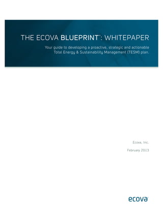 THE ECOVA BLUEPRINT : WHITEPAPER
™

Your guide to developing a proactive, strategic and actionable
Total Energy & Sustainability Management (TESM) plan.

Ecova, Inc.
February 2013

 