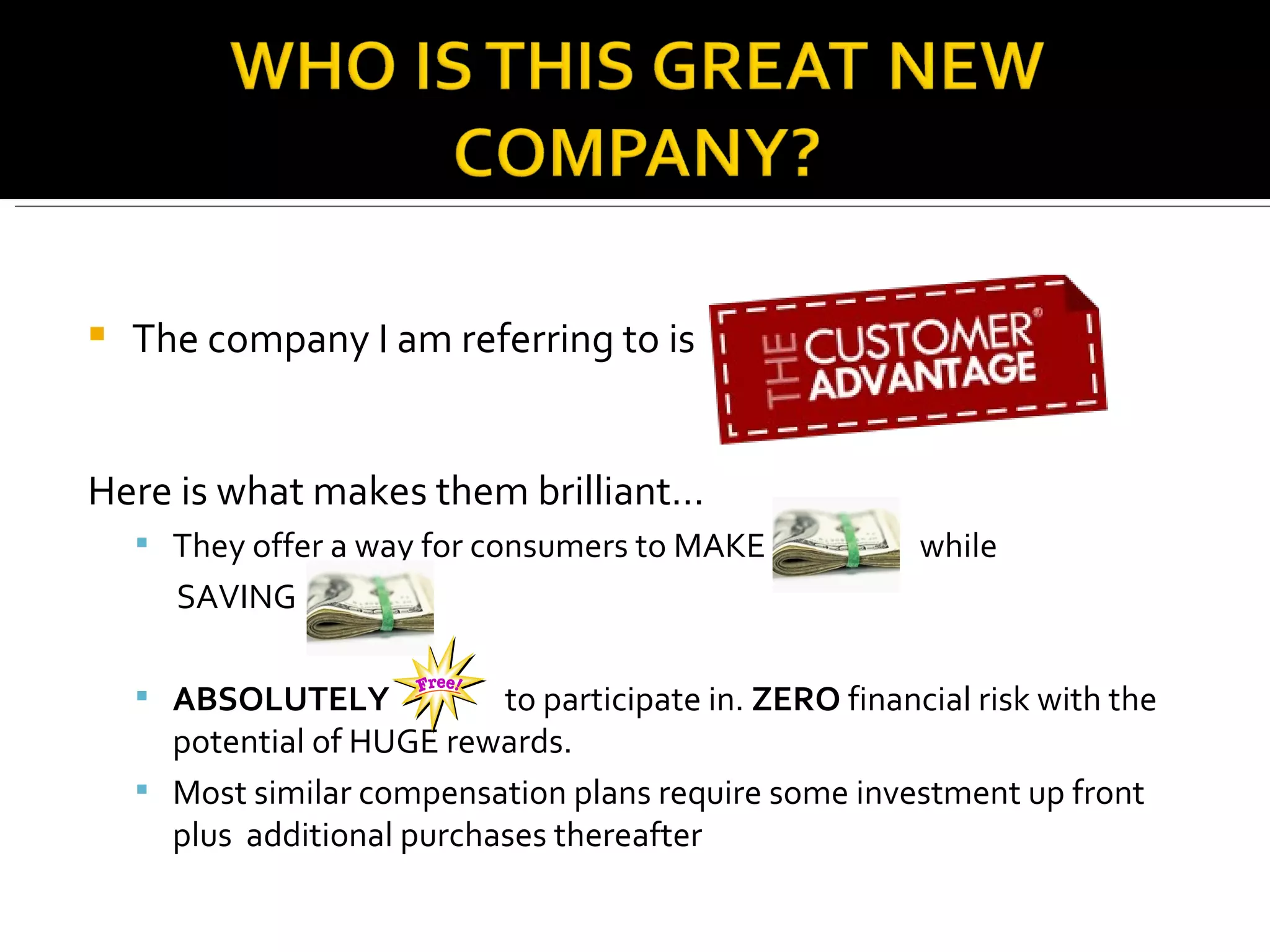 The company I am referring to is  Here is what makes them brilliant… They offer a way for consumers to MAKE  while  SAVING  ABSOLUTELY  to participate in.  ZERO  financial risk with the potential of HUGE rewards. Most similar compensation plans require some investment up front plus  additional purchases thereafter 