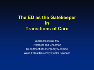 The ED as the Gatekeeper
            in
   Transitions of Care

           James Hoekstra, MD
         Professor and Chairman
    Department of Emergency Medicine
  Wake Forest University Health Sciences
 