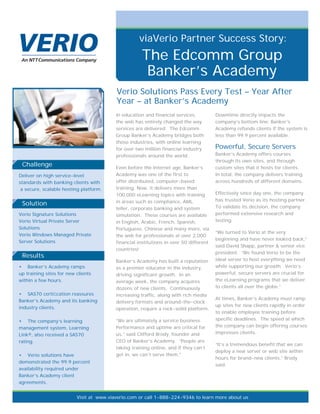 viaVerio Partner Success Story:
                                                     The Edcomm Group
                                                      Banker’s Academy
                                          Verio Solutions Pass Every Test – Year After
                                          Year – at Banker’s Academy
                                          In education and financial services,          Downtime directly impacts the
                                          the web has entirely changed the way          company’s bottom line; Banker’s
                                          services are delivered. The Edcomm            Academy refunds clients if the system is
                                          Group Banker’s Academy bridges both           less than 99.9 percent available.
                                          those industries, with online learning
                                          for over two million financial industry       Powerful, Secure Servers
                                          professionals around the world.               Banker’s Academy offers courses
                                                                                        through its own sites, and through
 Challenge                                Even before the Internet age, Banker’s        custom sites that it hosts for clients.
Deliver on high service-level             Academy was one of the first to               In total, the company delivers training
standards with banking clients with       offer distributed, computer-based             across hundreds of different domains.
 a secure, scalable hosting platform.     training. Now, it delivers more than
                                          100,000 eLearning topics with training        Effectively since day one, the company
                                          in areas such as compliance, AML,             has trusted Verio as its hosting partner.
 Solution                                                                               To validate its decision, the company
                                          teller, corporate banking and system
Verio Signature Solutions                 simulation. These courses are available       performed extensive research and
Verio Virtual Private Server              in English, Arabic, French, Spanish,          testing.
Solutions                                 Portuguese, Chinese and many more, via
                                                                                        “We turned to Verio at the very
Verio Windows Managed Private             the web for professionals at over 2,000
                                                                                        beginning and have never looked back,”
Server Solutions                          financial institutions in over 50 different
                                                                                        said David Shapp, partner & senior vice
                                          countries!
                                                                                        president. “We found Verio to be the
 Results
                                          Banker’s Academy has built a reputation       ideal server to host everything we need
• Banker’s Academy ramps                  as a premier educator in the industry,        while supporting our growth. Verio’s
up training sites for new clients         driving significant growth. In an             powerful, secure servers are crucial for
within a few hours.                       average week, the company acquires            the eLearning programs that we deliver
                                          dozens of new clients. Continuously           to clients all over the globe.”
• SAS70 certiﬁcation reassures            increasing traffic, along with rich media
Banker’s Academy and its banking                                                        At times, Banker’s Academy must ramp
                                          delivery formats and around-the-clock
industry clients.                                                                       up sites for new clients rapidly in order
                                          operation, require a rock-solid platform.
                                                                                        to enable employee training before
• The company’s learning                  “We are ultimately a service business.        specific deadlines. The speed at which
management system, Learning               Performance and uptime are critical for       the company can begin offering courses
Link®, also received a SAS70              us,” said Clifford Brody, founder and         impresses clients.
rating.                                   CEO of Banker’s Academy. “People are
                                                                                        “It’s a tremendous benefit that we can
                                          taking training online, and if they can’t
                                                                                        deploy a new server or web site within
• Verio solutions have                    get in, we can’t serve them.”
                                                                                        hours for brand-new clients,” Brody
demonstrated the 99.9 percent
                                                                                        said.
availability required under
Banker’s Academy client
agreements.


                          Visit at www.viaverio.com or call 1-888-224-9346 to learn more about us
 