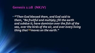 Genesis 1:28 (NKJV)
• 28Then God blessed them, and God said to
them, “Be fruitful and multiply; fill the earth
and subdue it; have dominion over the fish of the
sea, over the birds of the air, and over every living
thing that [a]moves on the earth.”
 