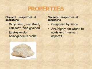 Physical properties of
sandstone
• Very hard , resistant,
compact, fine grained.
• Equi-granular
homogeneous rocks.
Chemical properties of
sandstone
• Composed by silica.
• Are highly resistant to
acids and thermal
impacts.
 