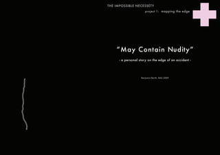 THE IMPOSSIBLE NECESSETY
                       project 1: mapping the edge




    “May Contain Nudity”
      - a personal story on the edge of an accident -




                    Benjamin Barth, BAS 2009
 