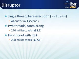 Disruptor
» Single thread, bare execution (value++)
▪ About ~7 milliseconds
» Two threads, AtomicLong
▪ 270 milliseconds (x33.7)
» Two thread with lock
▪ 298 milliseconds (x37.5)
 