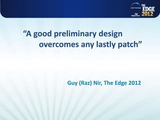 “A good preliminary design
overcomes any lastly patch”
Guy (Raz) Nir, The Edge 2012
 