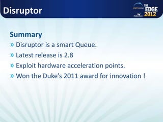Disruptor
» Disruptor is a smart Queue.
» Latest release is 2.8
» Exploit hardware acceleration points.
» Won the Duke’s 2011 award for innovation !
Summary
 