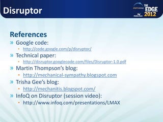 Disruptor
» Google code:
▪ http://code.google.com/p/disruptor/
» Technical paper:
▪ http://disruptor.googlecode.com/files/Disruptor-1.0.pdf
» Martin Thompson’s blog:
▪ http://mechanical-sympathy.blogspot.com
» Trisha Gee’s blog:
▪ http://mechanitis.blogspot.com/
» InfoQ on Disruptor (session video):
▪ http://www.infoq.com/presentations/LMAX
References
 