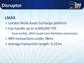 Disruptor
» London Multi Asset Exchange platform
» Can handle up to 6,000,000 TPS
▪ Dual socket, 3GHz quad-core Nehalem processors.
» 98% transactions under 38ms.
» Average transaction length: 9.22ms
LMAX
 