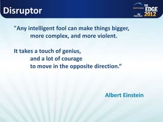 Disruptor
"Any intelligent fool can make things bigger,
more complex, and more violent.
It takes a touch of genius,
and a lot of courage
to move in the opposite direction.“
Albert Einstein
 