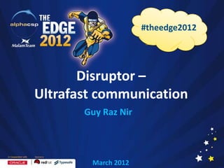 Disruptor –
Ultrafast communication
March 2012
#theedge2012
Guy Raz Nir
 