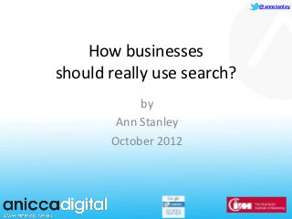@annstanley




    How businesses
should really use search?
            by
        Ann Stanley
       October 2012
 