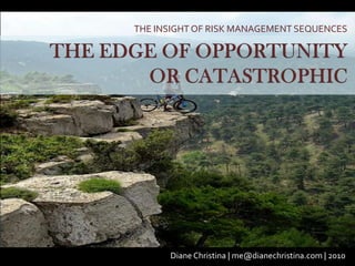 THE INSIGHT OF RISK MANAGEMENT SEQUENCES THE EDGE OF OPPORTUNITY OR CATASTROPHIC Diane Christina | me@dianechristina.com | 2010 