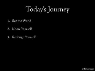Today’s Journey
1. See the World
2. Know Yourself
3. Redesign Yourself
@dknemeyer
 