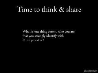 Time to think & share
What is one thing core to who you are
that you strongly identify with
& are proud of?
@dknemeyer
 