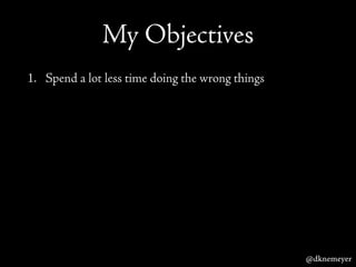 My Objectives
1. Spend a lot less time doing the wrong things
@dknemeyer
 