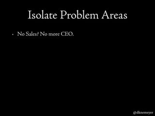 Isolate Problem Areas
• No Sales? No more CEO.
@dknemeyer
 
