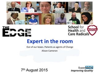 Expert in the room
Out of our boxes. Patients as agents of Change
Alison Cameron
Supported by
7th August 2015
 