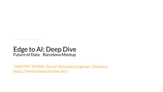 Edge to AI: Deep Dive
Future of Data: Barcelona Meetup
TIMOTHY SPANN, Senior Solutions Engineer, Cloudera
https://www.datainmotion.dev/
 