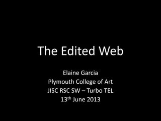 The Edited Web
Elaine Garcia
Plymouth College of Art
JISC RSC SW – Turbo TEL
13th June 2013
 