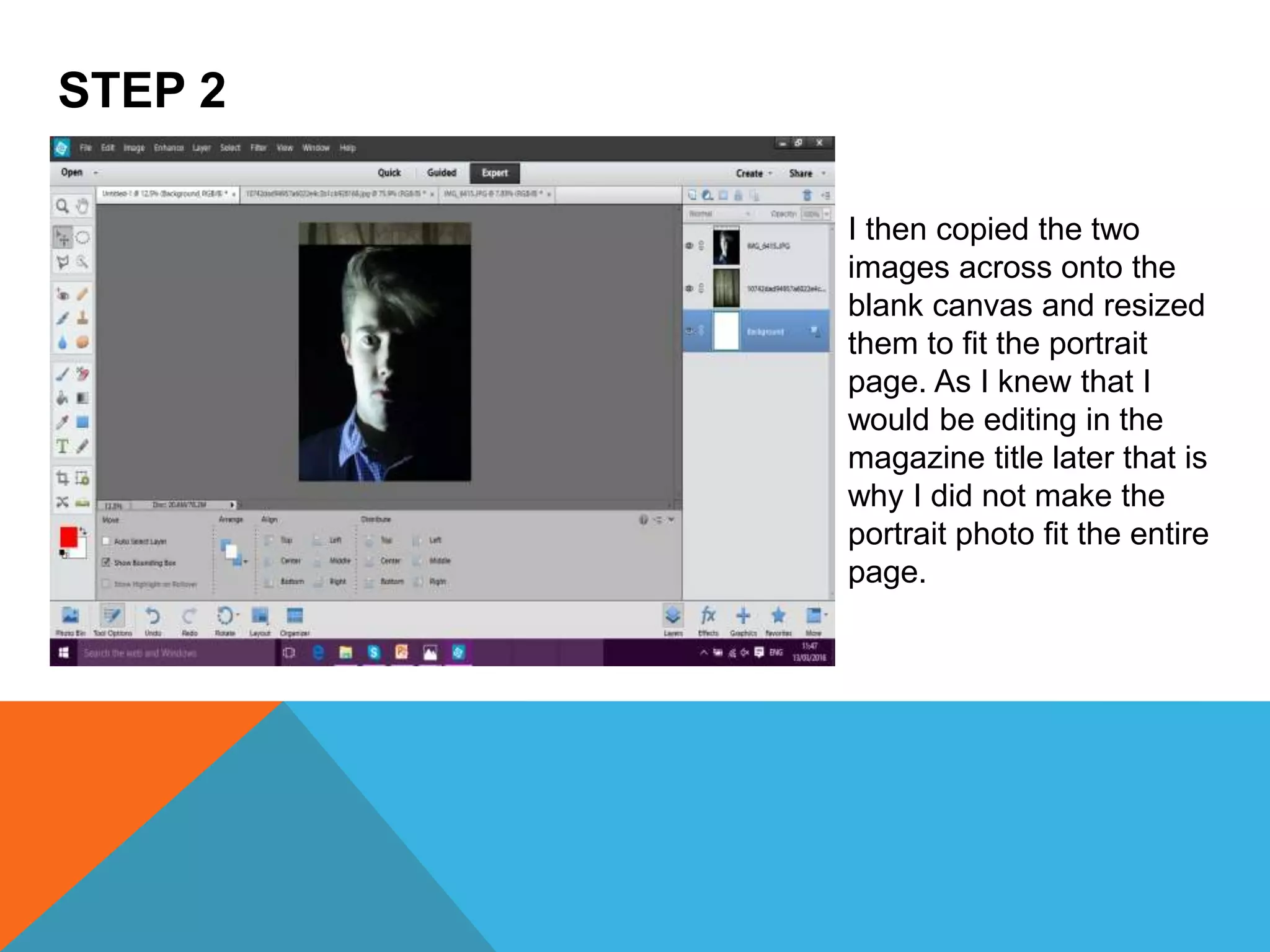 STEP 2
I then copied the two
images across onto the
blank canvas and resized
them to fit the portrait
page. As I knew that I
would be editing in the
magazine title later that is
why I did not make the
portrait photo fit the entire
page.
 