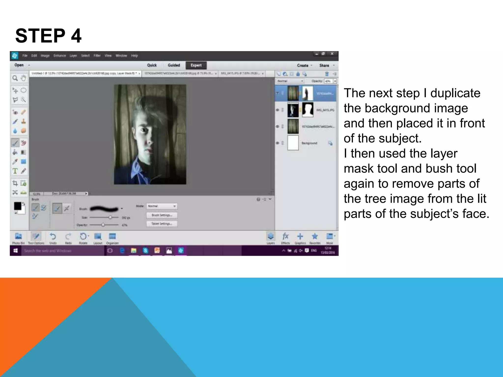 STEP 4
The next step I duplicate
the background image
and then placed it in front
of the subject.
I then used the layer
mask tool and bush tool
again to remove parts of
the tree image from the lit
parts of the subject’s face.
 