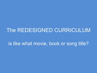 The REDESIGNED CURRICULUM
is like what movie, book or song title?

 